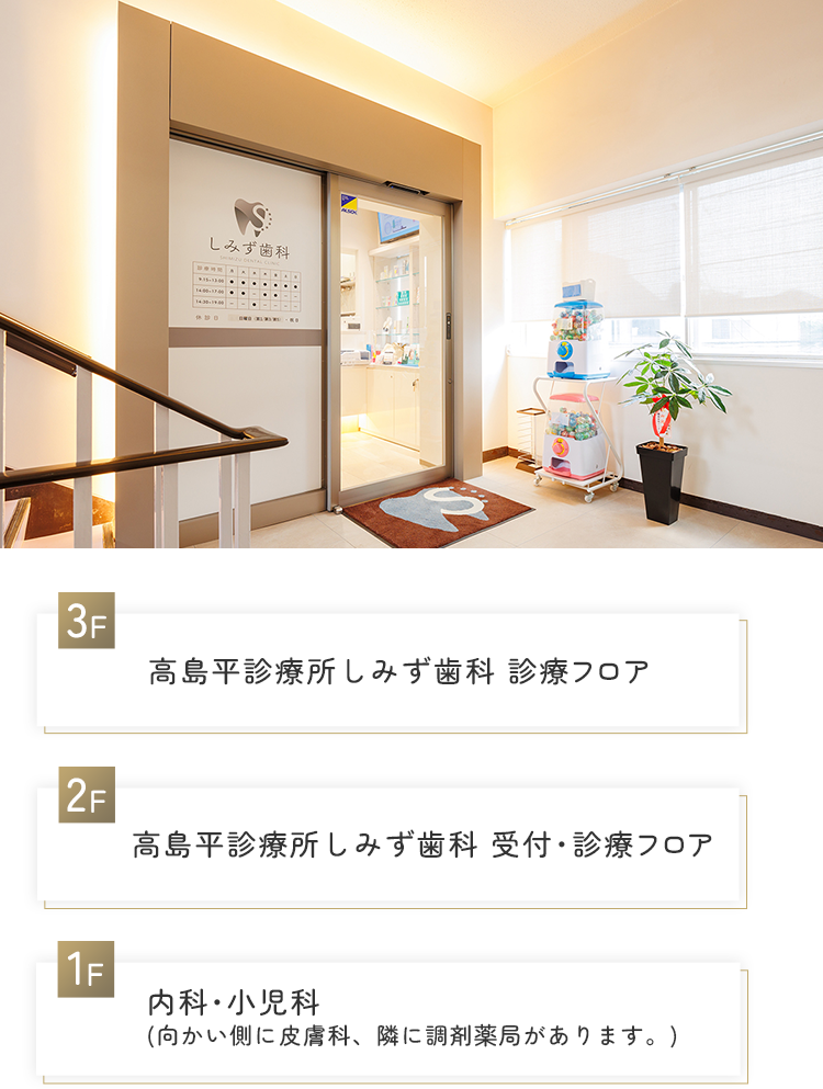 3F 高島平診療所しみず歯科 診療フロア 2F 高島平診療所しみず歯科 受付・診療フロア 1F 内科・小児科(向かい側に皮膚科、隣に調剤薬局があります。)